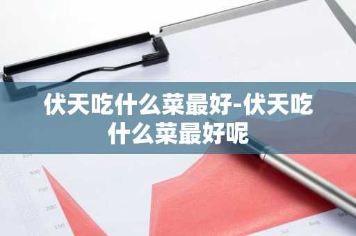 伏天吃什么菜最好-伏天吃什么菜最好呢-第1张图片-芙蓉之城