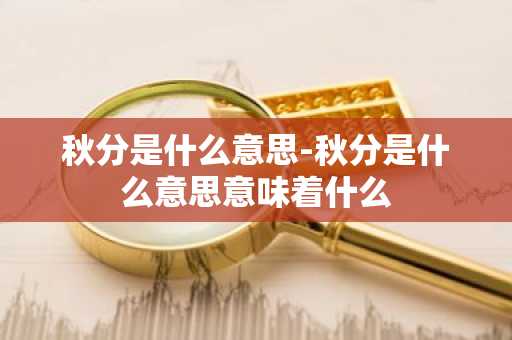 秋分是什么意思-秋分是什么意思意味着什么-第1张图片-芙蓉之城