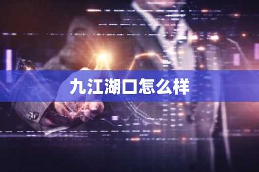 九江湖口怎么样-第1张图片-芙蓉之城