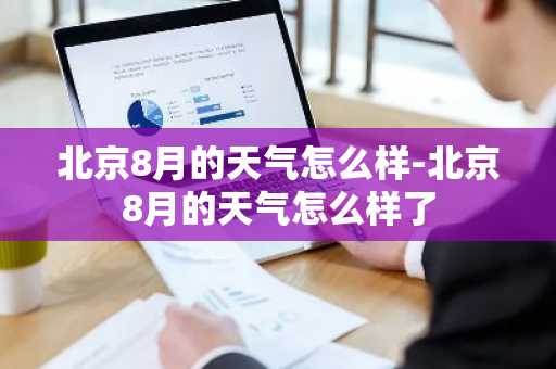 北京8月的天气怎么样-北京8月的天气怎么样了-第1张图片-芙蓉之城
