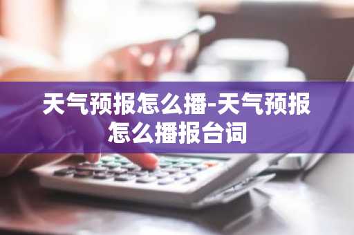 天气预报怎么播-天气预报怎么播报台词-第1张图片-芙蓉之城