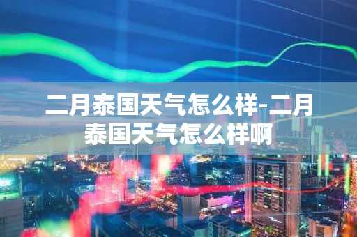 二月泰国天气怎么样-二月泰国天气怎么样啊-第1张图片-芙蓉之城