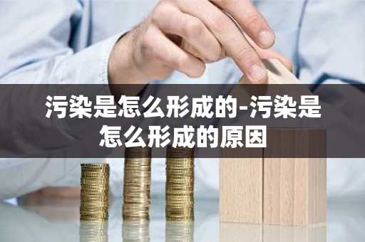污染是怎么形成的-污染是怎么形成的原因-第1张图片-芙蓉之城