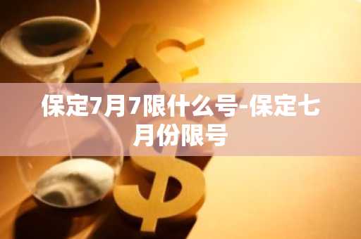 保定7月7限什么号-保定七月份限号-第1张图片-芙蓉之城