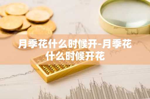 月季花什么时候开-月季花什么时候开花-第1张图片-芙蓉之城