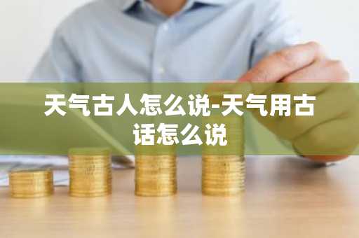天气古人怎么说-天气用古话怎么说-第1张图片-芙蓉之城