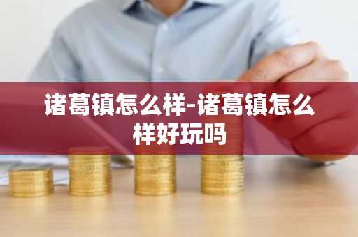 诸葛镇怎么样-诸葛镇怎么样好玩吗-第1张图片-芙蓉之城