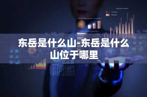 东岳是什么山-东岳是什么山位于哪里-第1张图片-芙蓉之城