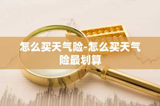 怎么买天气险-怎么买天气险最划算-第1张图片-芙蓉之城