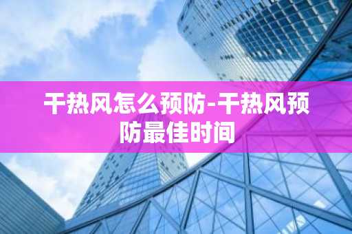 干热风怎么预防-干热风预防最佳时间-第1张图片-芙蓉之城