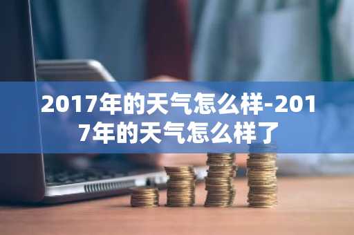 2017年的天气怎么样-2017年的天气怎么样了-第1张图片-芙蓉之城