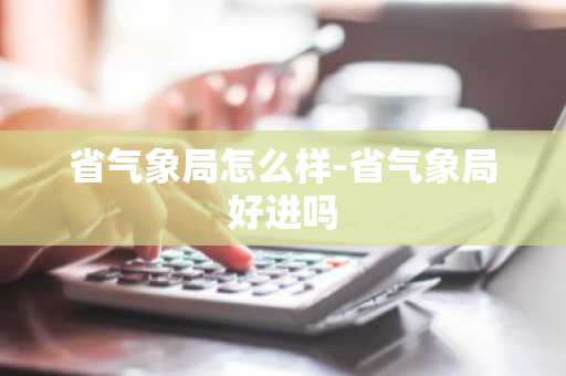 省气象局怎么样-省气象局好进吗-第1张图片-芙蓉之城