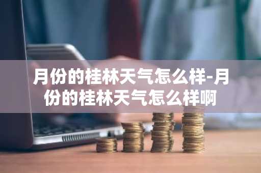 月份的桂林天气怎么样-月份的桂林天气怎么样啊-第1张图片-芙蓉之城