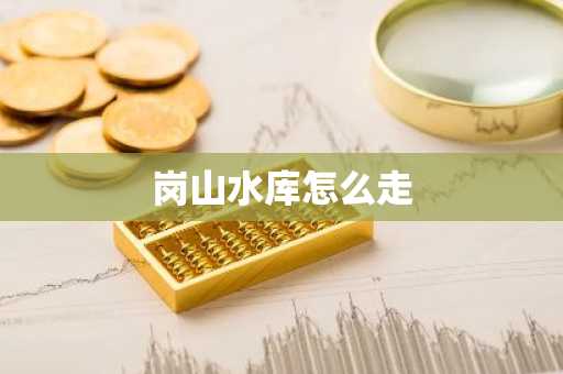 岗山水库怎么走-第1张图片-芙蓉之城