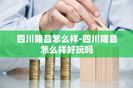 四川隆昌怎么样-四川隆昌怎么样好玩吗-第1张图片-芙蓉之城