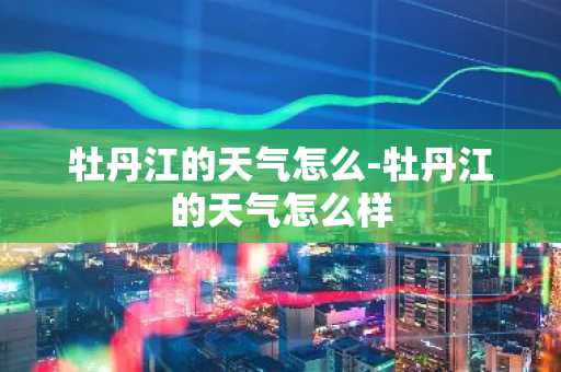 牡丹江的天气怎么-牡丹江的天气怎么样-第1张图片-芙蓉之城