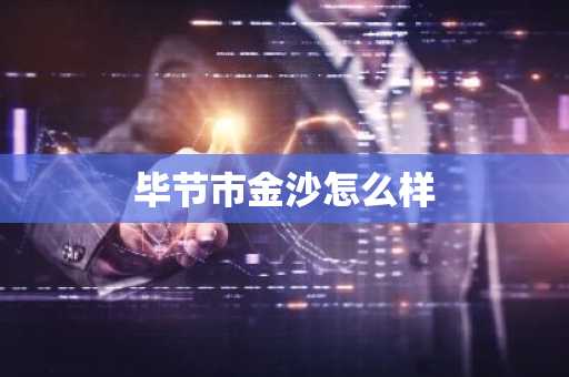 毕节市金沙怎么样-第1张图片-芙蓉之城