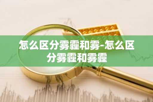 怎么区分雾霾和雾-怎么区分雾霾和雾霾-第1张图片-芙蓉之城