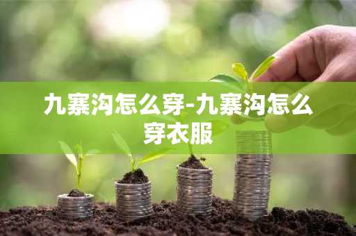 九寨沟怎么穿-九寨沟怎么穿衣服-第1张图片-芙蓉之城