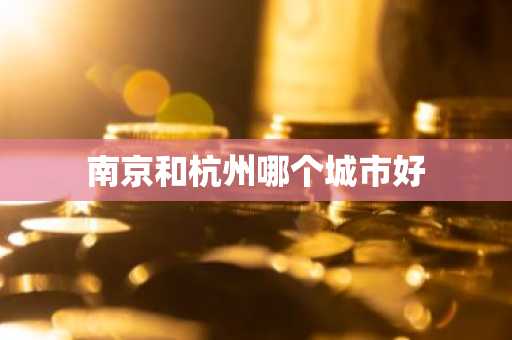 南京和杭州哪个城市好-第1张图片-芙蓉之城