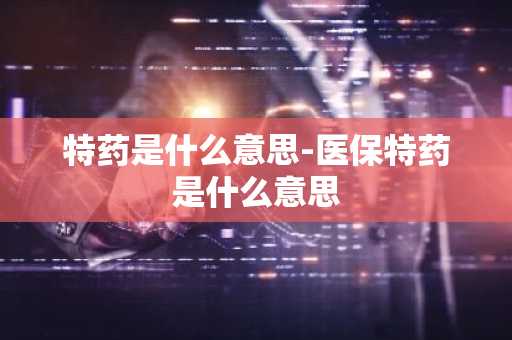 特药是什么意思-医保特药是什么意思-第1张图片-芙蓉之城