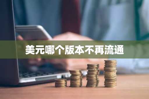 美元哪个版本不再流通-第1张图片-芙蓉之城