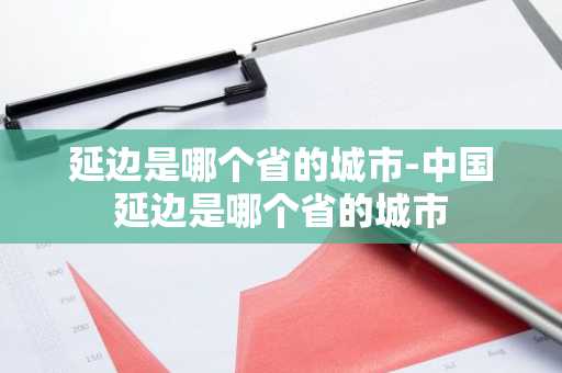 延边是哪个省的城市-中国延边是哪个省的城市-第1张图片-芙蓉之城