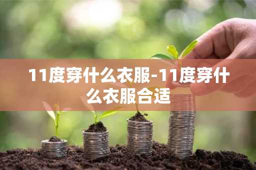 11度穿什么衣服-11度穿什么衣服合适-第1张图片-芙蓉之城