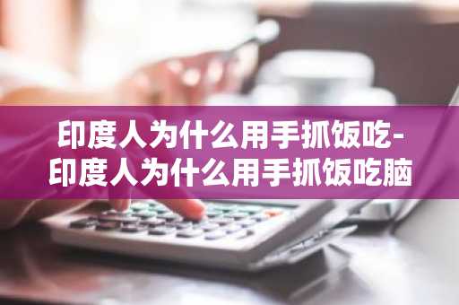 印度人为什么用手抓饭吃-印度人为什么用手抓饭吃脑筋急转弯-第1张图片-芙蓉之城