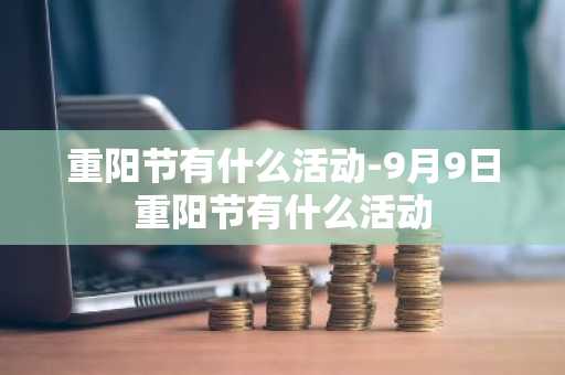 重阳节有什么活动-9月9日重阳节有什么活动-第1张图片-芙蓉之城
