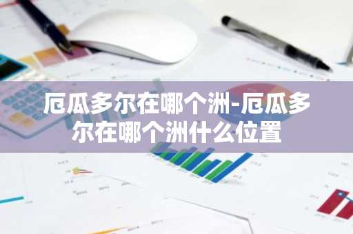 厄瓜多尔在哪个洲-厄瓜多尔在哪个洲什么位置-第1张图片-芙蓉之城