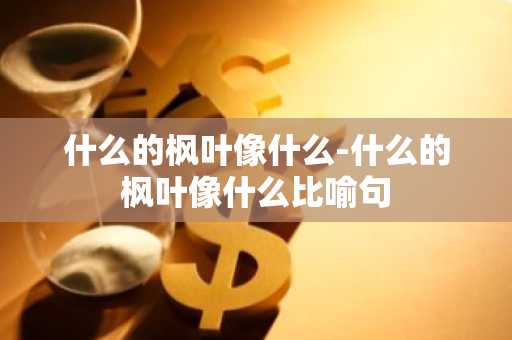 什么的枫叶像什么-什么的枫叶像什么比喻句-第1张图片-芙蓉之城