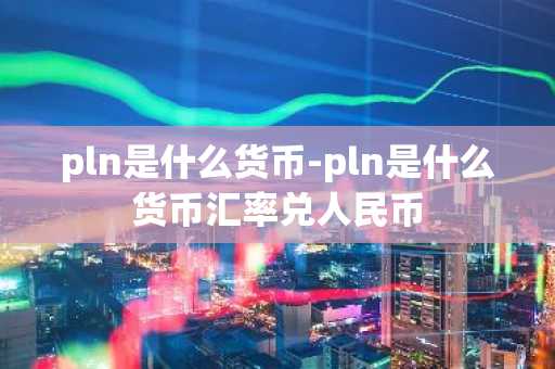 pln是什么货币-pln是什么货币汇率兑人民币-第1张图片-芙蓉之城