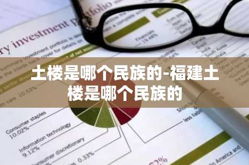 土楼是哪个民族的-福建土楼是哪个民族的-第1张图片-芙蓉之城