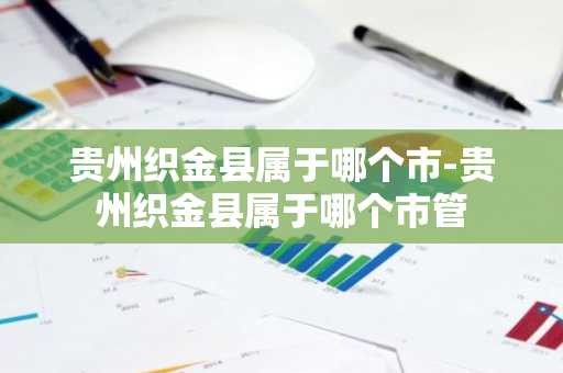 贵州织金县属于哪个市-贵州织金县属于哪个市管-第1张图片-芙蓉之城