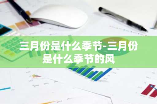 三月份是什么季节-三月份是什么季节的风-第1张图片-芙蓉之城
