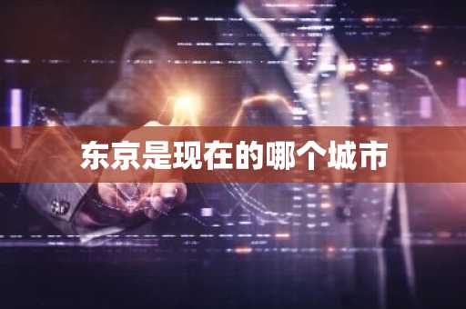 东京是现在的哪个城市-第1张图片-芙蓉之城