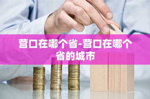 营口在哪个省-营口在哪个省的城市-第1张图片-芙蓉之城