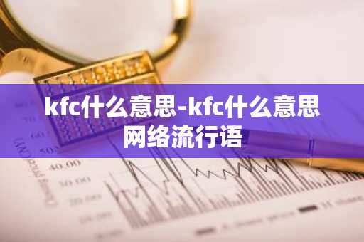 kfc什么意思-kfc什么意思网络流行语-第1张图片-芙蓉之城