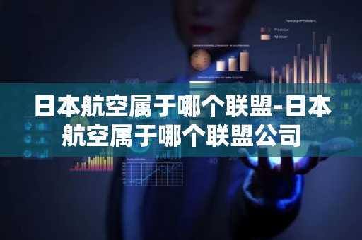 日本航空属于哪个联盟-日本航空属于哪个联盟公司-第1张图片-芙蓉之城