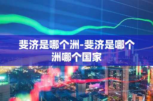 斐济是哪个洲-斐济是哪个洲哪个国家-第1张图片-芙蓉之城