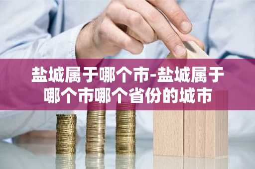 盐城属于哪个市-盐城属于哪个市哪个省份的城市-第1张图片-芙蓉之城