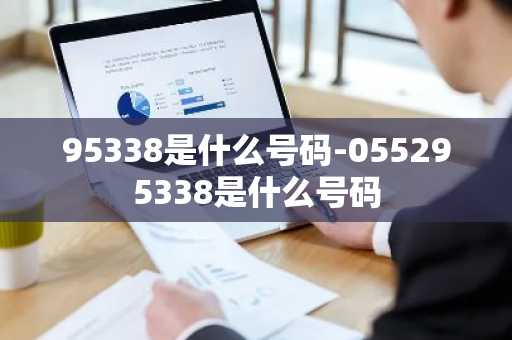 95338是什么号码-055295338是什么号码-第1张图片-芙蓉之城