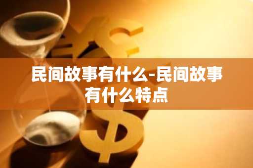 民间故事有什么-民间故事有什么特点-第1张图片-芙蓉之城