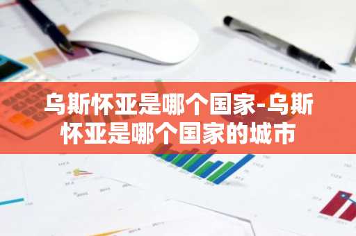 乌斯怀亚是哪个国家-乌斯怀亚是哪个国家的城市-第1张图片-芙蓉之城