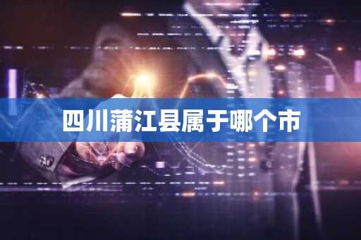 四川蒲江县属于哪个市-第1张图片-芙蓉之城