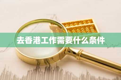 去香港工作需要什么条件-第1张图片-芙蓉之城