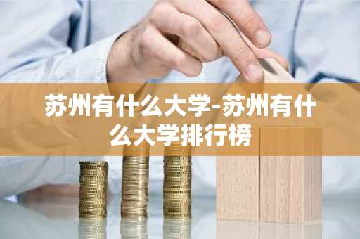 苏州有什么大学-苏州有什么大学排行榜-第1张图片-芙蓉之城