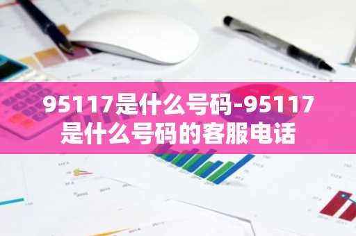 95117是什么号码-95117是什么号码的客服电话-第1张图片-芙蓉之城