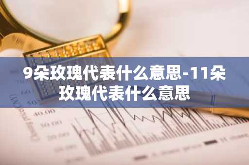 9朵玫瑰代表什么意思-11朵玫瑰代表什么意思-第1张图片-芙蓉之城